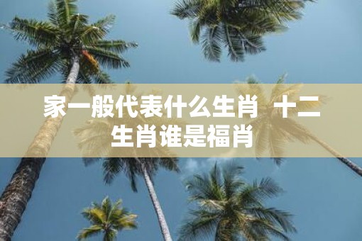 家一般代表什么生肖  十二生肖谁是福肖