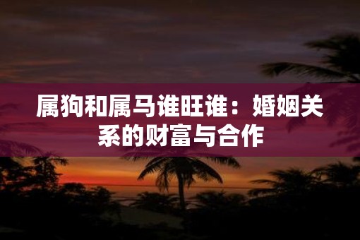 属狗和属马谁旺谁：婚姻关系的财富与合作