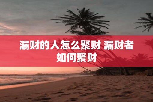 漏财的人怎么聚财 漏财者如何聚财