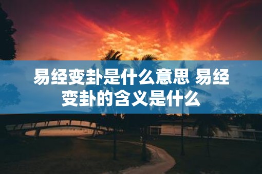 易经变卦是什么意思 易经变卦的含义是什么