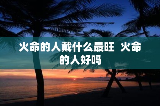 火命的人戴什么最旺  火命的人好吗