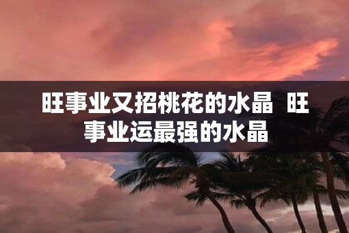旺事业又招桃花的水晶  旺事业运最强的水晶