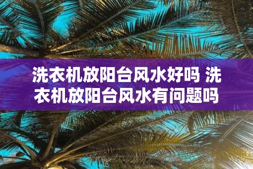 洗衣机放阳台风水好吗 洗衣机放阳台风水有问题吗