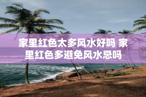 家里红色太多风水好吗 家里红色多避免风水忌吗