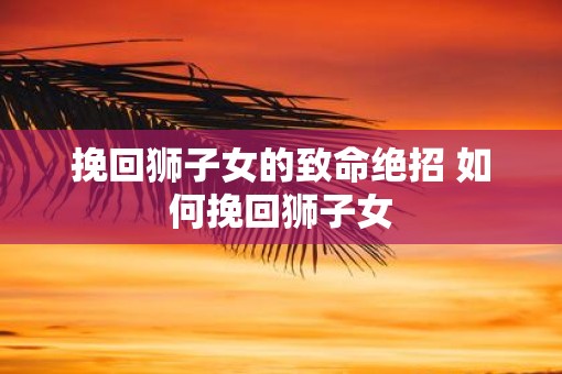 挽回狮子女的致命绝招 如何挽回狮子女