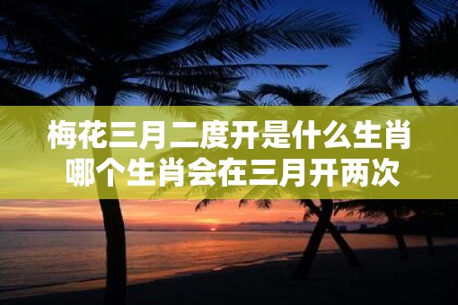梅花三月二度开是什么生肖 哪个生肖会在三月开两次梅花