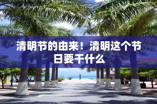 清明节的由来！清明这个节日要干什么
