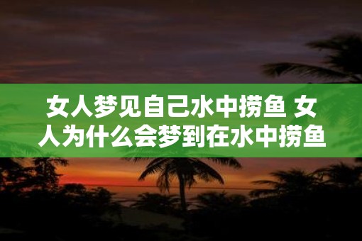 女人梦见自己水中捞鱼 女人为什么会梦到在水中捞鱼