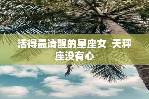 活得最清醒的星座女  天秤座没有心