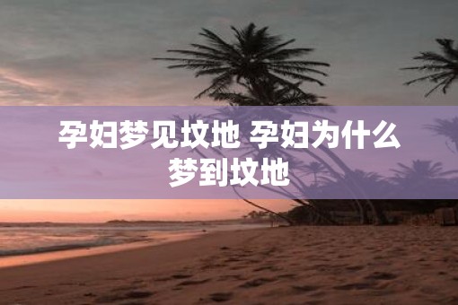 孕妇梦见坟地 孕妇为什么梦到坟地