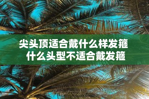尖头顶适合戴什么样发箍  什么头型不适合戴发箍