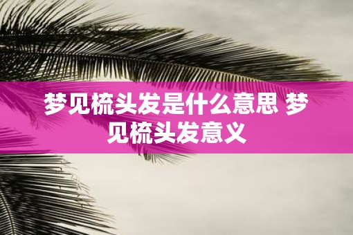 梦见梳头发是什么意思 梦见梳头发意义