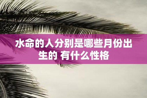 水命的人分别是哪些月份出生的 有什么性格