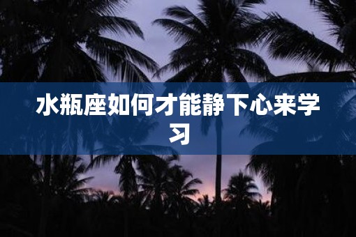 水瓶座如何才能静下心来学习