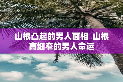山根凸起的男人面相  山根高细窄的男人命运