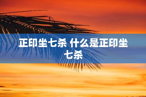 正印坐七杀 什么是正印坐七杀