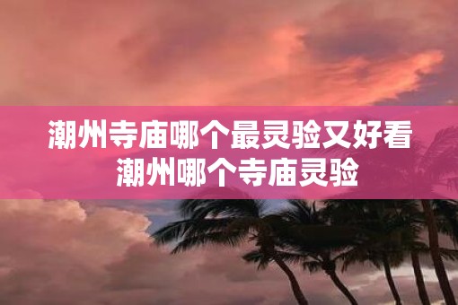 潮州寺庙哪个最灵验又好看  潮州哪个寺庙灵验