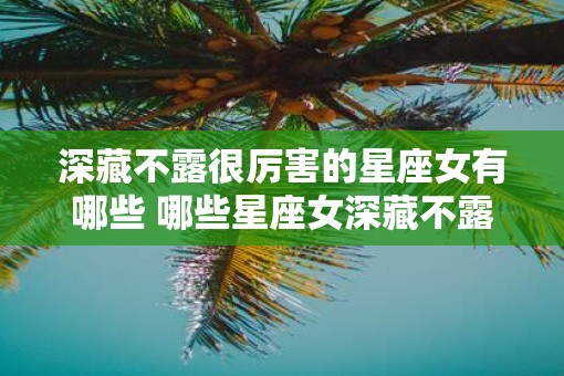 深藏不露很厉害的星座女有哪些 哪些星座女深藏不露很厉害