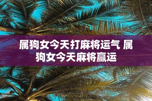 属狗女今天打麻将运气 属狗女今天麻将赢运