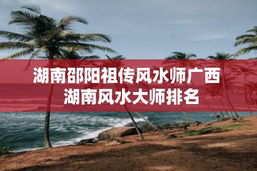 湖南邵阳祖传风水师广西  湖南风水大师排名