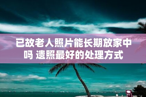 已故老人照片能长期放家中吗 遗照最好的处理方式