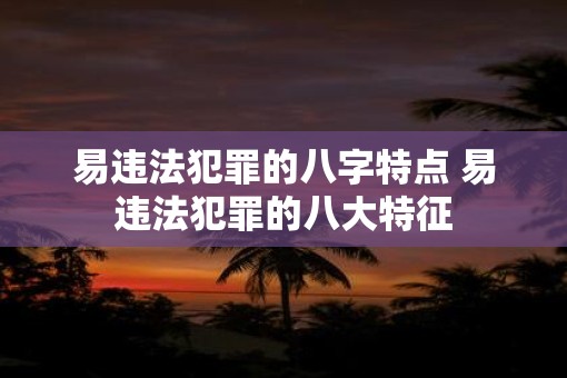 易违法犯罪的八字特点 易违法犯罪的八大特征