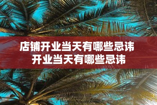 店铺开业当天有哪些忌讳 开业当天有哪些忌讳