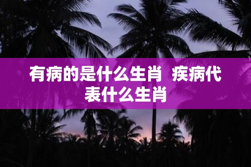 有病的是什么生肖  疾病代表什么生肖