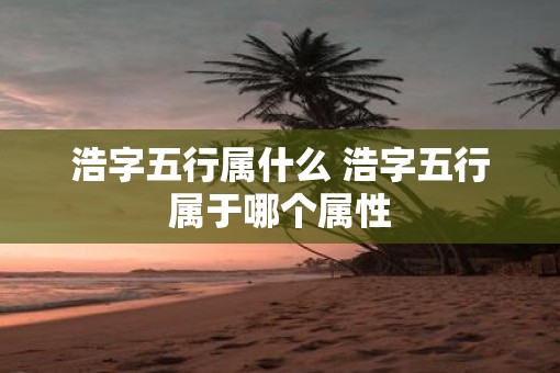 浩字五行属什么 浩字五行属于哪个属性