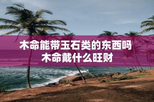 木命能带玉石类的东西吗 木命戴什么旺财