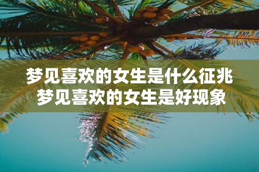 梦见喜欢的女生是什么征兆 梦见喜欢的女生是好现象吗