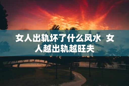 女人出轨坏了什么风水  女人越出轨越旺夫