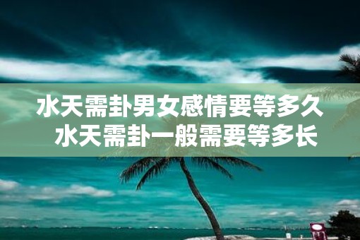 水天需卦男女感情要等多久  水天需卦一般需要等多长时间