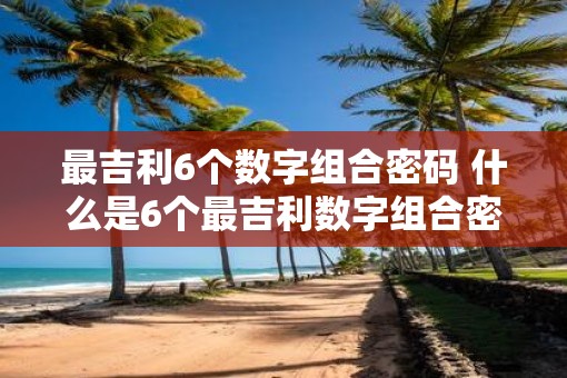 最吉利6个数字组合密码 什么是6个最吉利数字组合密码