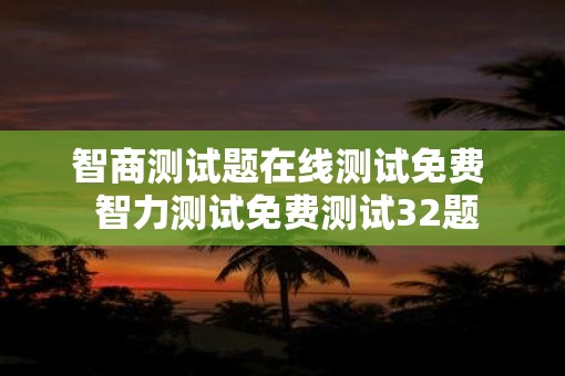 智商测试题在线测试免费  智力测试免费测试32题 智商测试题在线测试免费  智力测试免费测试32题