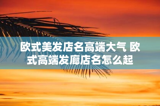 欧式美发店名高端大气 欧式高端发廊店名怎么起