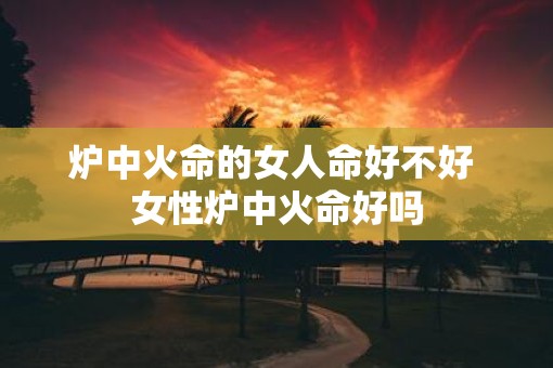 炉中火命的女人命好不好 女性炉中火命好吗