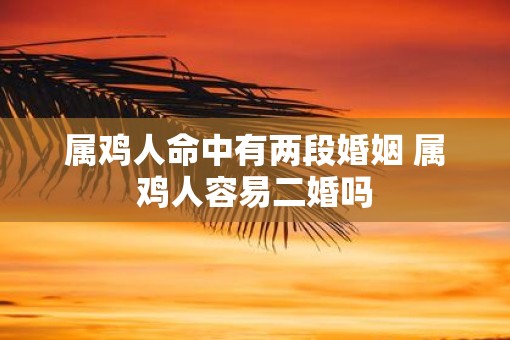 属鸡人命中有两段婚姻 属鸡人容易二婚吗
