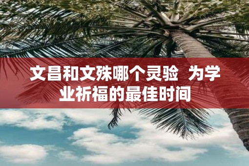 文昌和文殊哪个灵验  为学业祈福的最佳时间