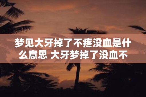 梦见大牙掉了不疼没血是什么意思 大牙梦掉了没血不疼代表什么