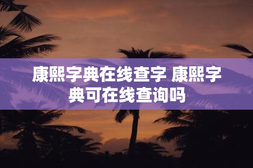 康熙字典在线查字 康熙字典可在线查询吗