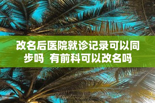 改名后医院就诊记录可以同步吗  有前科可以改名吗