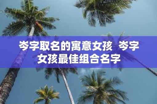 岑字取名的寓意女孩  岑字女孩最佳组合名字