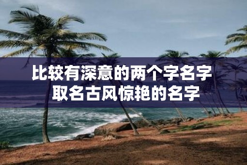 比较有深意的两个字名字  取名古风惊艳的名字