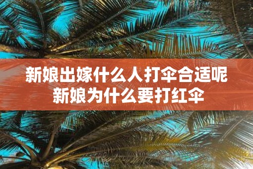 新娘出嫁什么人打伞合适呢 新娘为什么要打红伞