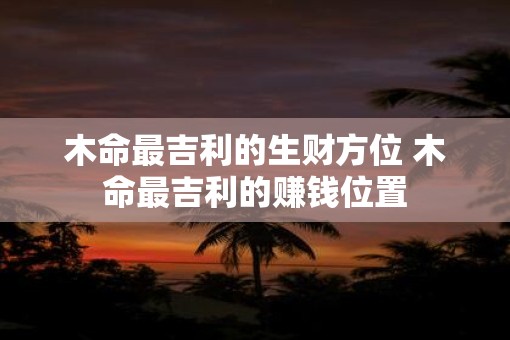 木命最吉利的生财方位 木命最吉利的赚钱位置