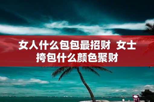 女人什么包包最招财  女士挎包什么颜色聚财