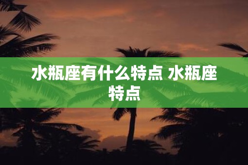 水瓶座有什么特点 水瓶座特点