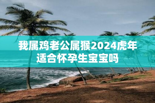 我属鸡老公属猴2025虎年适合怀孕生宝宝吗