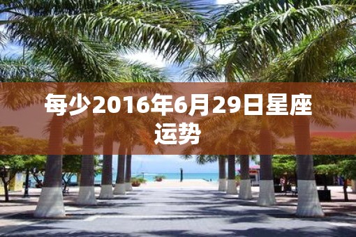 每少2016年6月29日星座运势